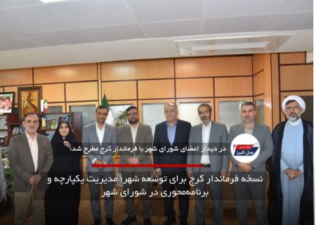نسخه فرماندار کرج برای توسعه شهر؛ مدیریت یکپارچه و برنامه‌محوری در شورای شهر