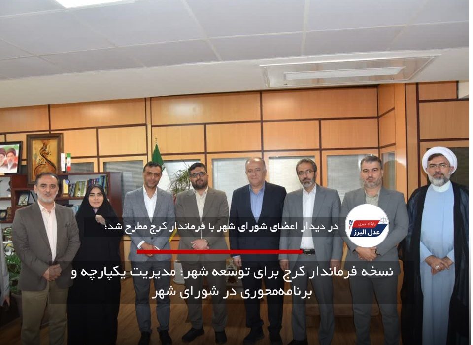 نسخه فرماندار کرج برای توسعه شهر؛ مدیریت یکپارچه و برنامه‌محوری در شورای شهر