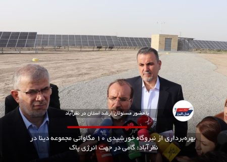 بهره‌برداری از نیروگاه خورشیدی ۱۰ مگاواتی مجموعه دینا در نظرآباد؛ گامی در جهت انرژی پاک
