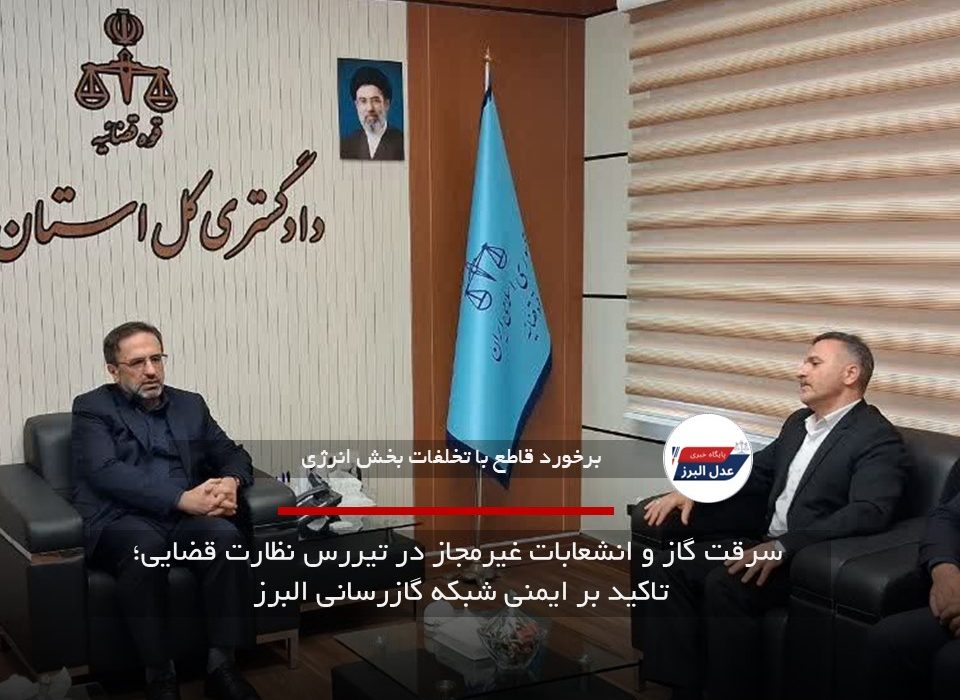 سرقت گاز و انشعابات غیرمجاز در تیررس نظارت قضایی؛ تاکید بر ایمنی شبکه گازرسانی البرز