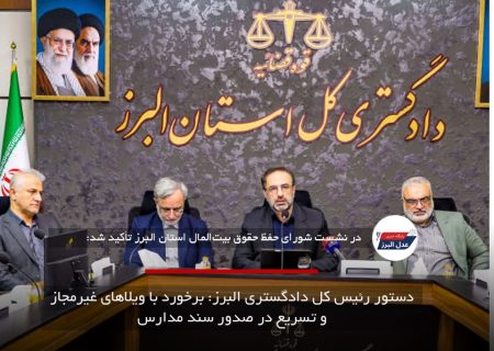 دستور رئیس کل دادگستری البرز: برخورد با ویلاهای غیرمجاز و تسریع در صدور سند مدارس