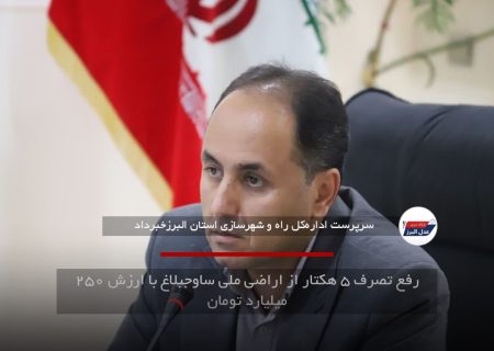 رفع تصرف ۵ هکتار از اراضی ملی ساوجبلاغ با ارزش ۲۵۰ میلیارد تومان