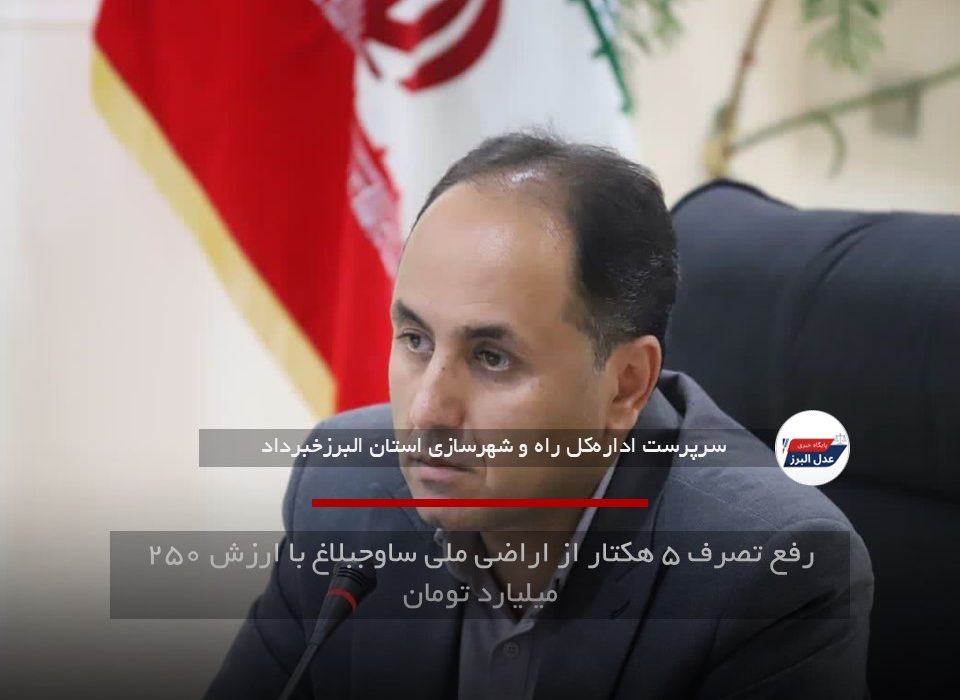 رفع تصرف ۵ هکتار از اراضی ملی ساوجبلاغ با ارزش ۲۵۰ میلیارد تومان