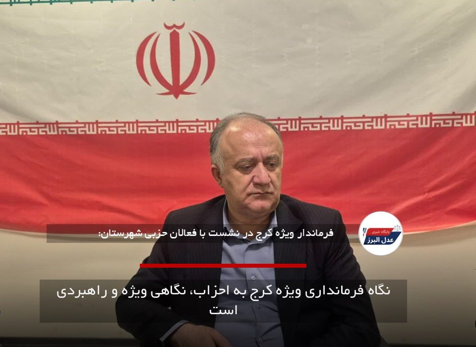 نگاه فرمانداری ویژه کرج به احزاب، نگاهی ویژه و راهبردی است