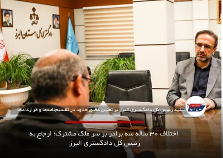 اختلاف ۳۰ ساله سه برادر بر سر ملک مشترک؛ ارجاع به رئیس کل دادگستری البرز