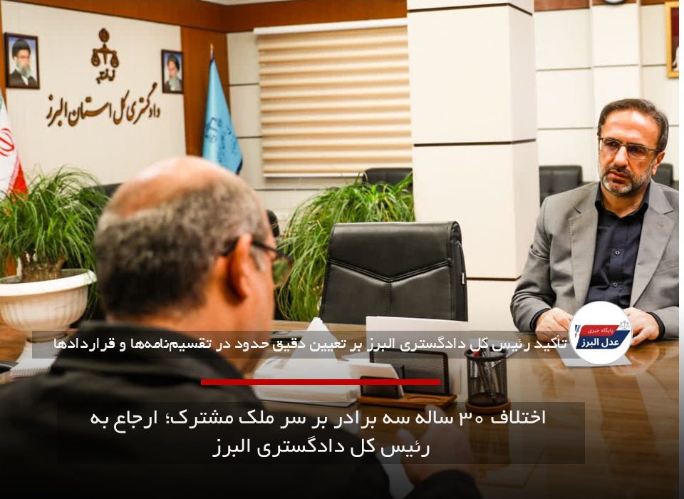 اختلاف ۳۰ ساله سه برادر بر سر ملک مشترک؛ ارجاع به رئیس کل دادگستری البرز